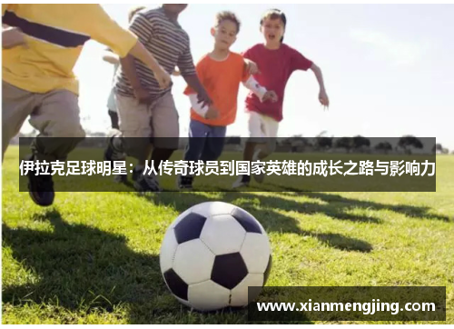 伊拉克足球明星：从传奇球员到国家英雄的成长之路与影响力