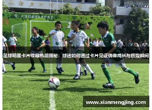 足球明星卡片收藏热潮揭秘：球迷如何通过卡片见证偶像成长与辉煌瞬间