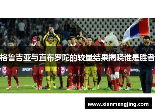 格鲁吉亚与直布罗陀的较量结果揭晓谁是胜者