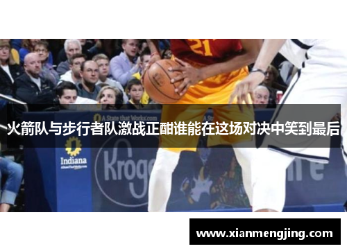 火箭队与步行者队激战正酣谁能在这场对决中笑到最后
